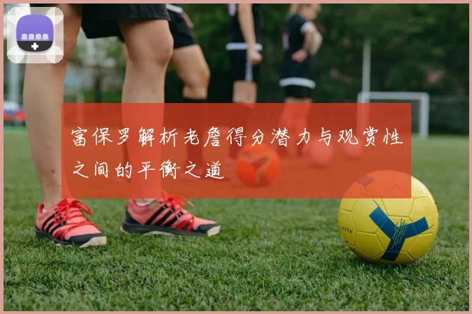 富保罗解析老詹得分潜力与观赏性之间的平衡之道