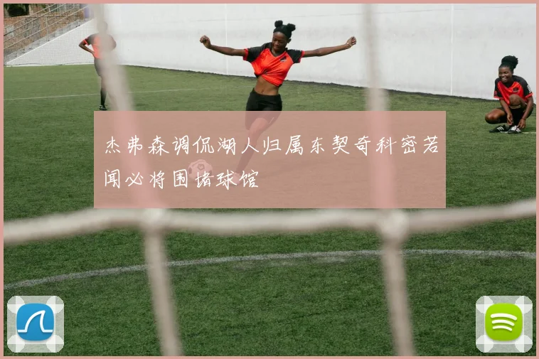 杰弗森调侃湖人归属东契奇科密若闻必将围堵球馆