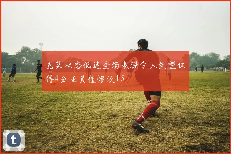 克莱状态低迷全场表现令人失望仅得4分正负值惨淡15