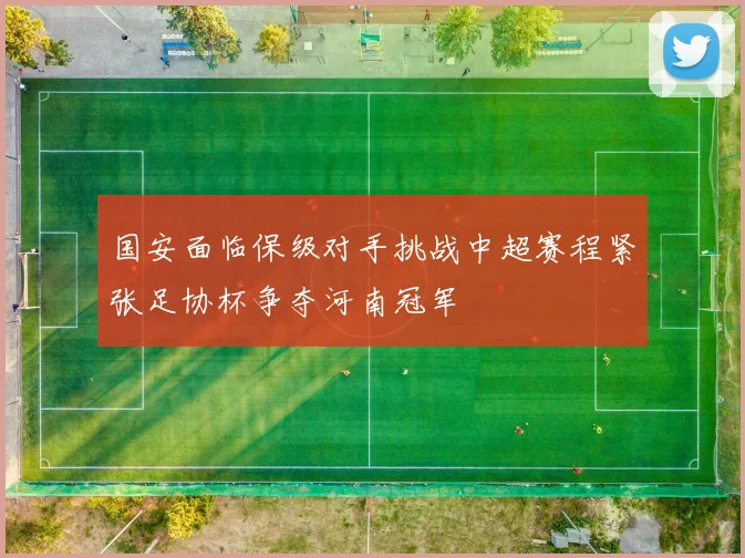 国安面临保级对手挑战中超赛程紧张足协杯争夺河南冠军