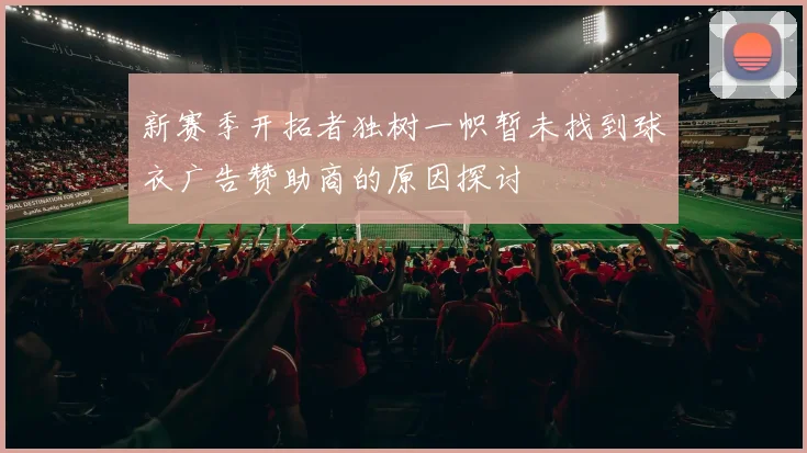 新赛季开拓者独树一帜暂未找到球衣广告赞助商的原因探讨
