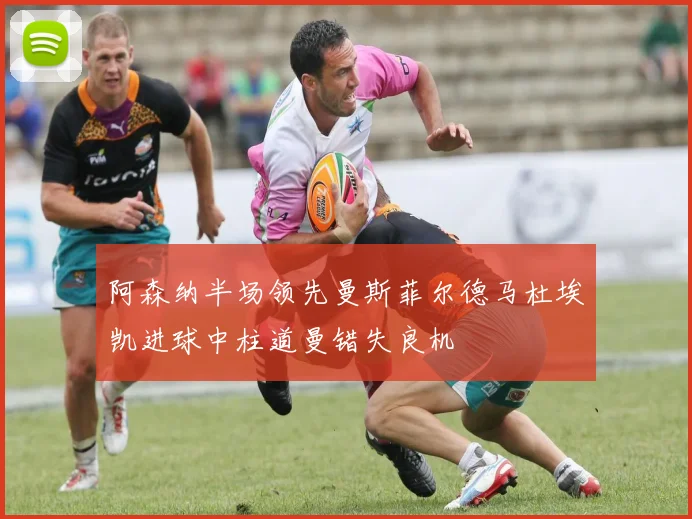 阿森纳半场领先曼斯菲尔德马杜埃凯进球中柱道曼错失良机