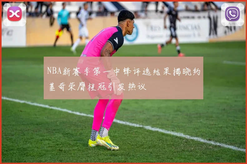 NBA新赛季第一中锋评选结果揭晓约基奇荣膺桂冠引发热议