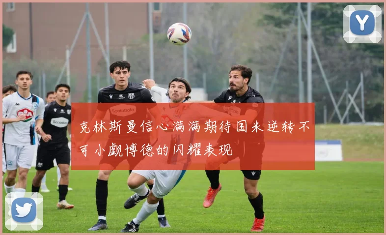 克林斯曼信心满满期待国米逆转不可小觑博德的闪耀表现
