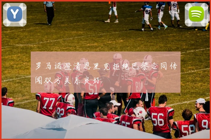 罗马诺澄清恩里克拒绝巴黎合同传闻双方关系良好