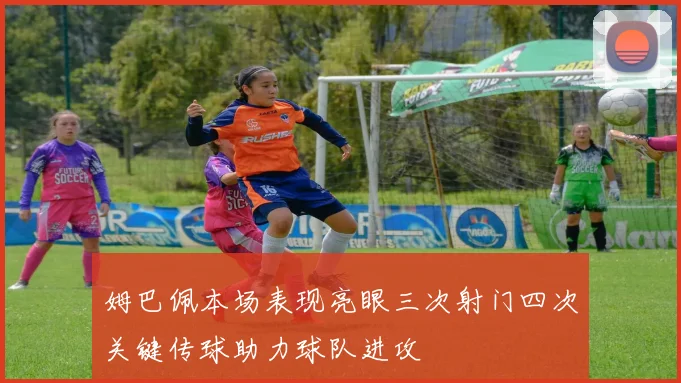 姆巴佩本场表现亮眼三次射门四次关键传球助力球队进攻