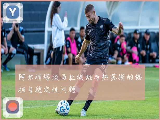 阿尔特塔谈马杜埃凯与热苏斯的搭档与稳定性问题