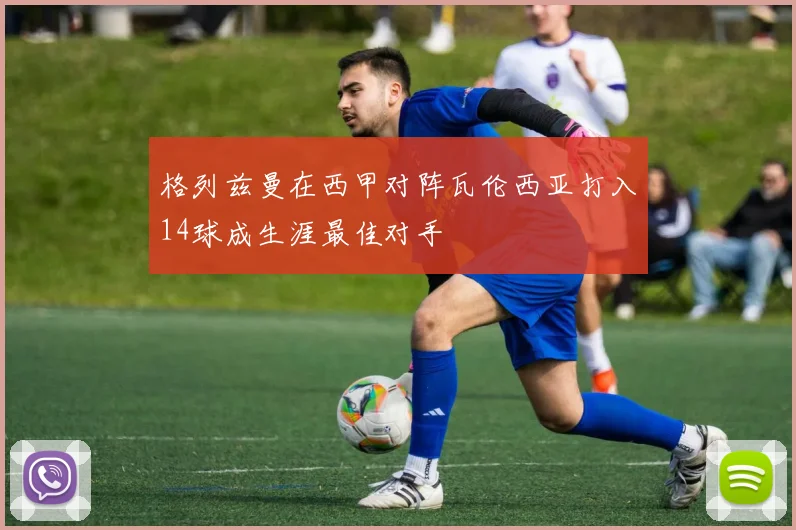格列兹曼在西甲对阵瓦伦西亚打入14球成生涯最佳对手