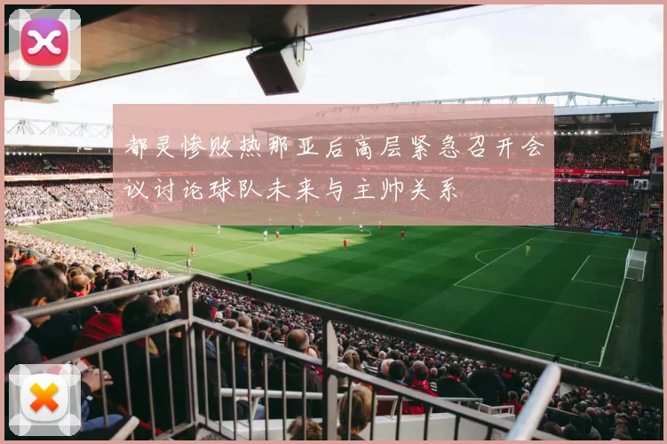 都灵惨败热那亚后高层紧急召开会议讨论球队未来与主帅关系