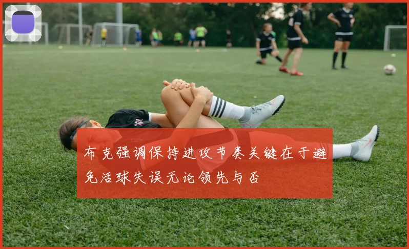 布克强调保持进攻节奏关键在于避免活球失误无论领先与否