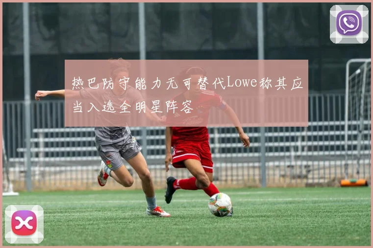 热巴防守能力无可替代Lowe称其应当入选全明星阵容