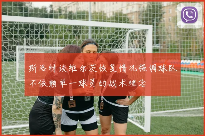 斯洛特谈维尔茨恢复情况强调球队不依赖单一球员的战术理念