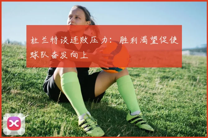 杜兰特谈连败压力：胜利渴望促使球队奋发向上