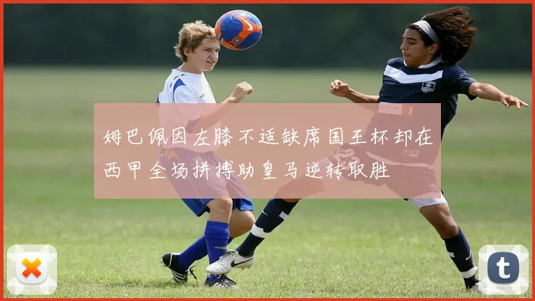 姆巴佩因左膝不适缺席国王杯却在西甲全场拼搏助皇马逆转取胜