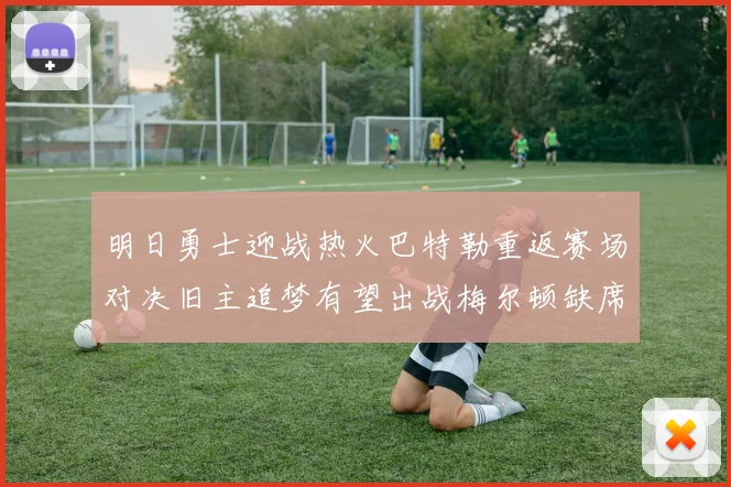 明日勇士迎战热火巴特勒重返赛场对决旧主追梦有望出战梅尔顿缺席
