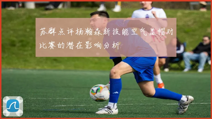苏群点评杨瀚森新技能空气盖帽对比赛的潜在影响分析