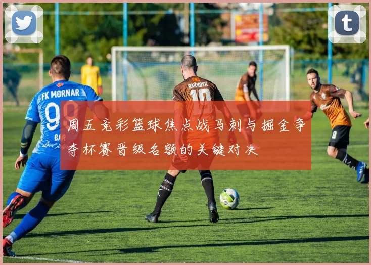 周五竞彩篮球焦点战马刺与掘金争夺杯赛晋级名额的关键对决