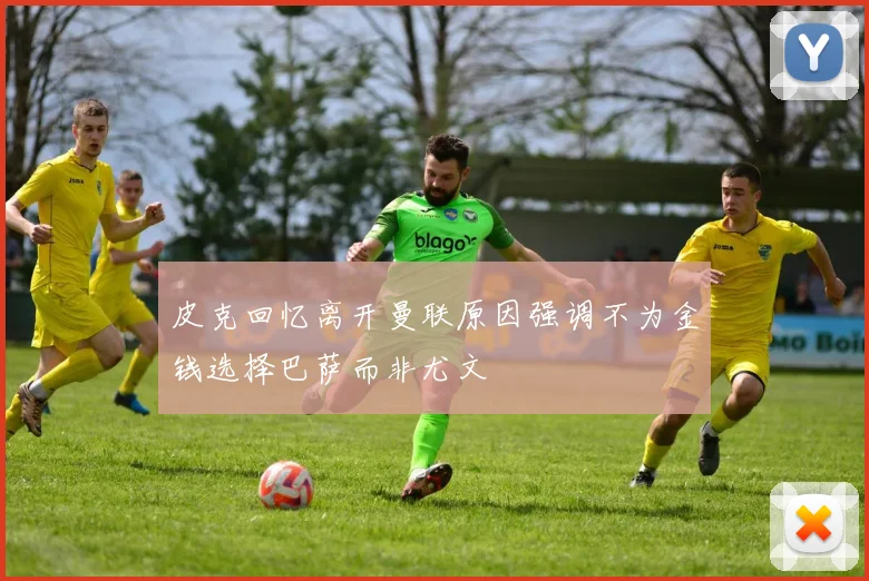 皮克回忆离开曼联原因强调不为金钱选择巴萨而非尤文