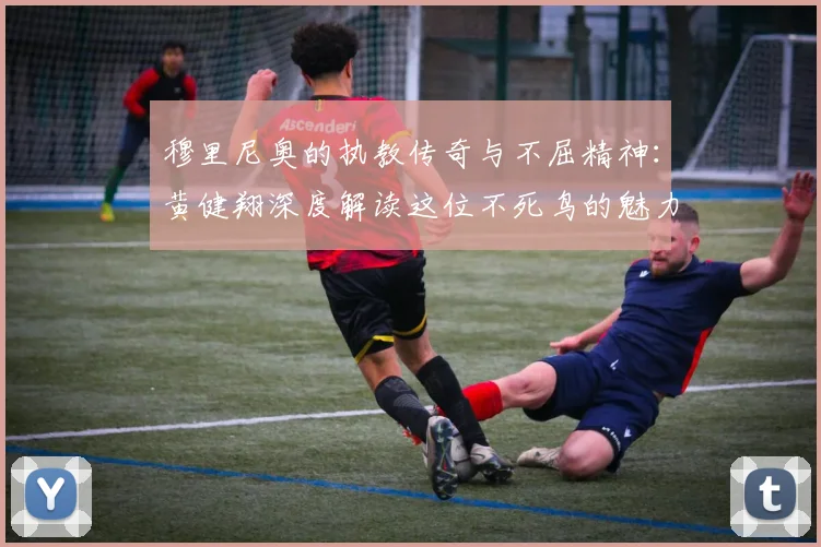 穆里尼奥的执教传奇与不屈精神：黄健翔深度解读这位不死鸟的魅力