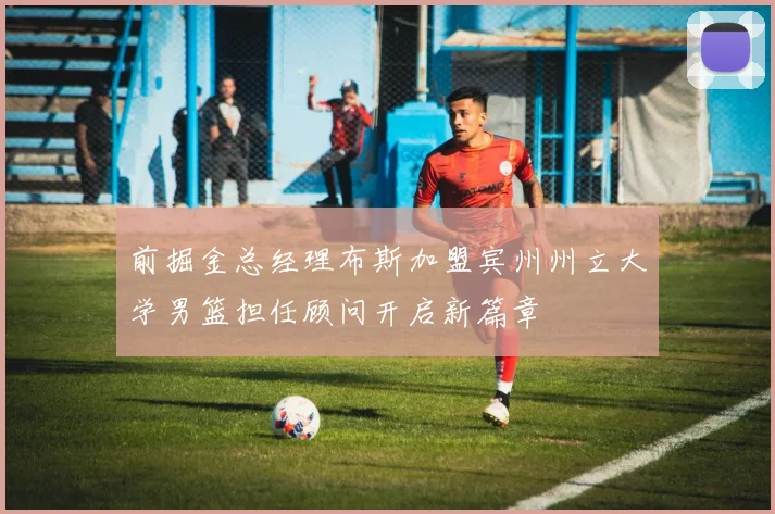 前掘金总经理布斯加盟宾州州立大学男篮担任顾问开启新篇章