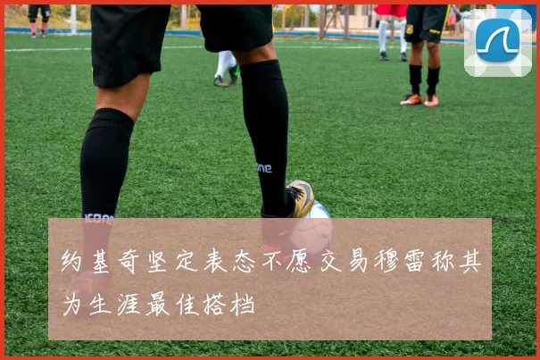 约基奇坚定表态不愿交易穆雷称其为生涯最佳搭档