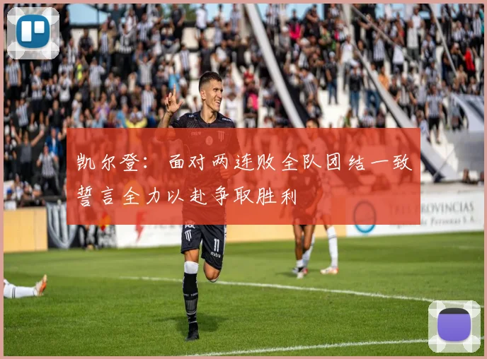 凯尔登：面对两连败全队团结一致誓言全力以赴争取胜利