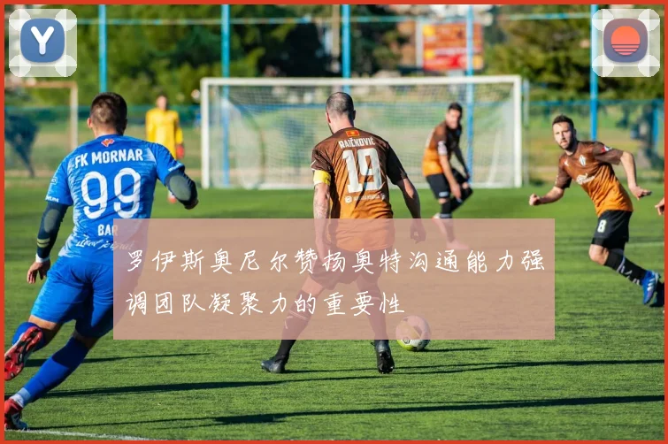 罗伊斯奥尼尔赞扬奥特沟通能力强调团队凝聚力的重要性
