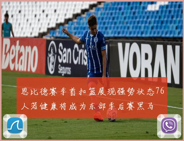 恩比德赛季首扣篮展现强势状态76人若健康将成为东部季后赛黑马