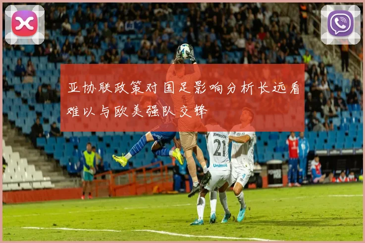 亚协联政策对国足影响分析长远看难以与欧美强队交锋