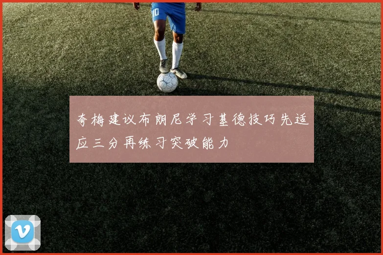 夸梅建议布朗尼学习基德技巧先适应三分再练习突破能力