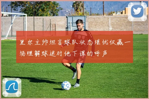 里尔主帅坦言球队状态堪忧仅赢一场理解球迷对他下课的呼声