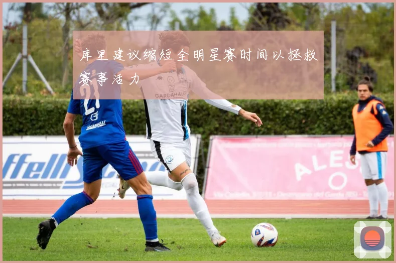 库里建议缩短全明星赛时间以拯救赛事活力