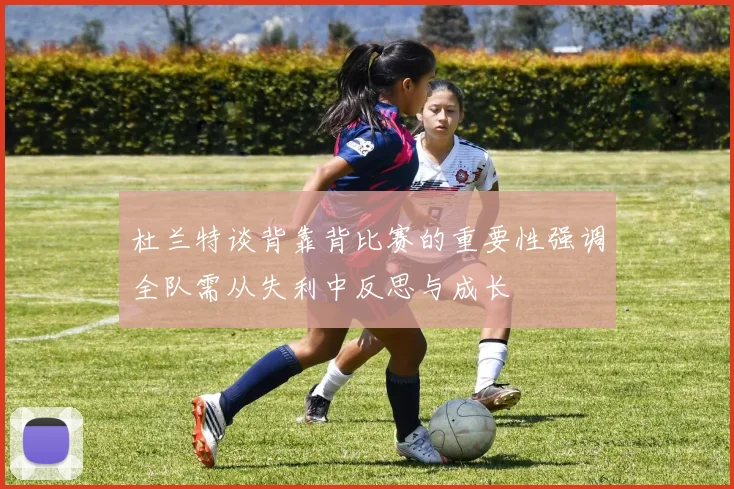 杜兰特谈背靠背比赛的重要性强调全队需从失利中反思与成长