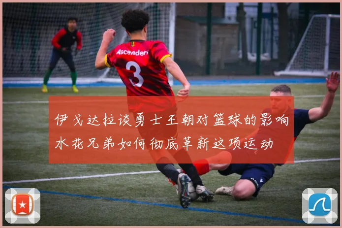 伊戈达拉谈勇士王朝对篮球的影响水花兄弟如何彻底革新这项运动