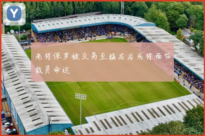 老将保罗被交易至猛龙后或将面临裁员命运