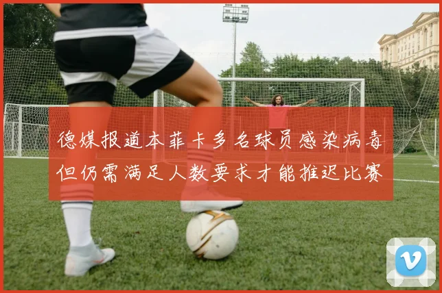 德媒报道本菲卡多名球员感染病毒但仍需满足人数要求才能推迟比赛