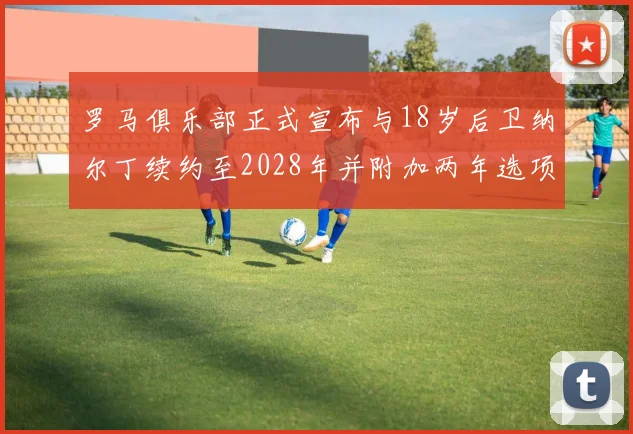罗马俱乐部正式宣布与18岁后卫纳尔丁续约至2028年并附加两年选项