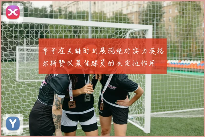 华子在关键时刻展现绝对实力英格尔斯赞叹最佳球员的决定性作用