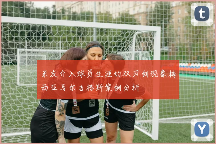 亲友介入球员生涯的双刃剑现象梅西亚马尔吉格斯案例分析