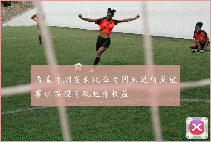 马竞计划在利比亚与国米进行友谊赛以实现可观经济收益