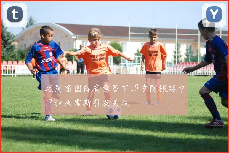 迈阿密国际有意签下19岁阿根廷中卫拉米雷斯引发关注