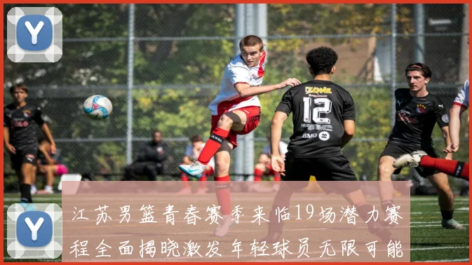 江苏男篮青春赛季来临19场潜力赛程全面揭晓激发年轻球员无限可能