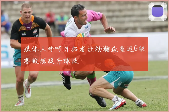 媒体人呼吁开拓者让杨瀚森重返G联赛锻炼提升球技