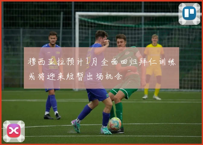 穆西亚拉预计1月全面回归拜仁训练或将迎来短暂出场机会