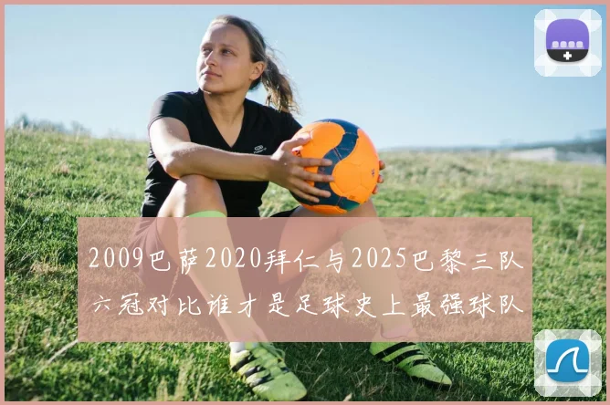 2009巴萨2020拜仁与2025巴黎三队六冠对比谁才是足球史上最强球队