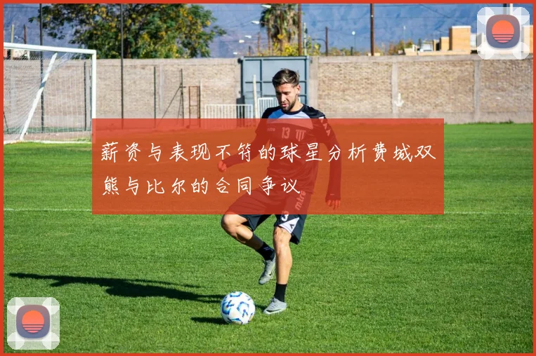 薪资与表现不符的球星分析费城双熊与比尔的合同争议