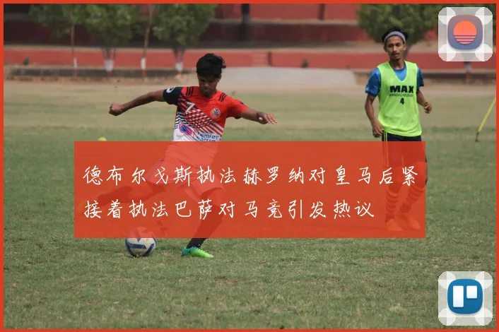 德布尔戈斯执法赫罗纳对皇马后紧接着执法巴萨对马竞引发热议