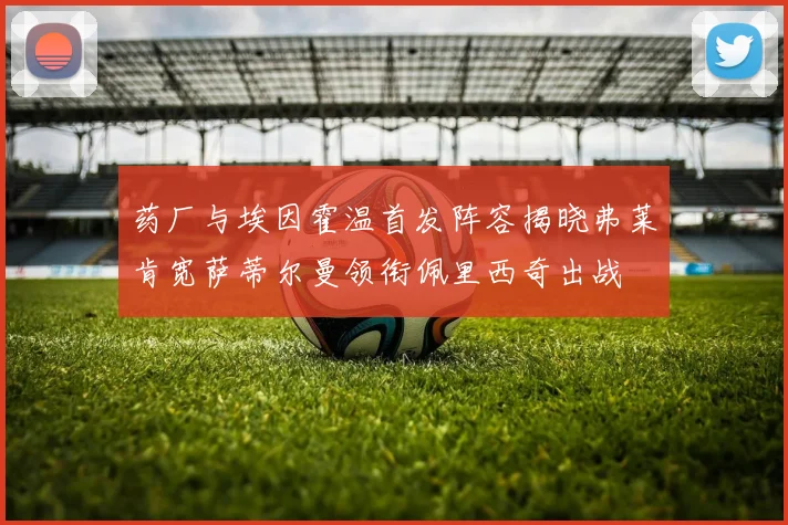 药厂与埃因霍温首发阵容揭晓弗莱肯宽萨蒂尔曼领衔佩里西奇出战