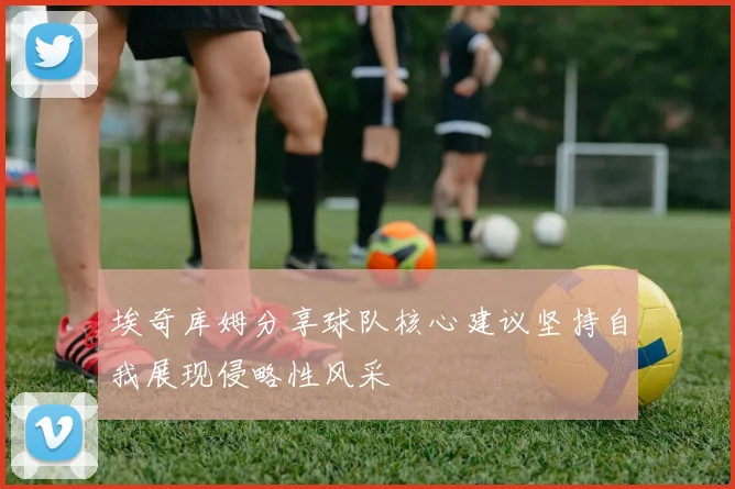 埃奇库姆分享球队核心建议坚持自我展现侵略性风采