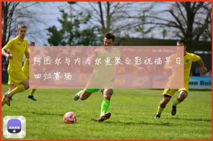 阿图尔与内马尔重聚合影祝福早日回归赛场